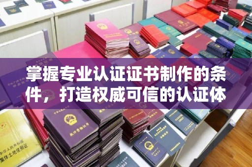 科右前旗掌握专业认证证书制作的条件，打造权威可信的认证体系
