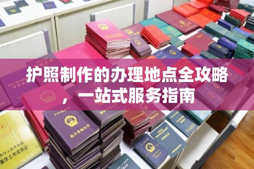 科右前旗护照制作的办理地点全攻略，一站式服务指南