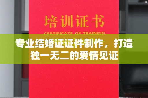 科右前旗专业结婚证证件制作，打造独一无二的爱情见证