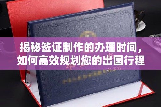 科右前旗揭秘签证制作的办理时间，如何高效规划您的出国行程