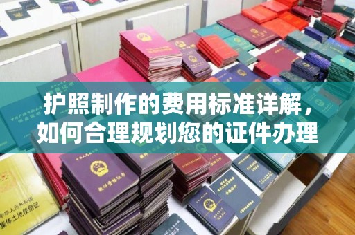 科右前旗护照制作的费用标准详解，如何合理规划您的证件办理预算