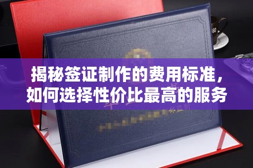 科右前旗揭秘签证制作的费用标准，如何选择性价比最高的服务？