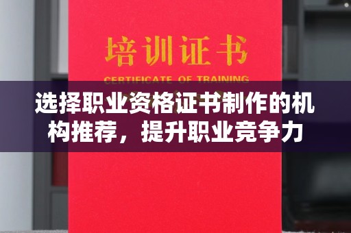 科右前旗选择职业资格证书制作的机构推荐，提升职业竞争力