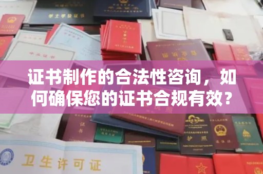 科右前旗证书制作的合法性咨询，如何确保您的证书合规有效？