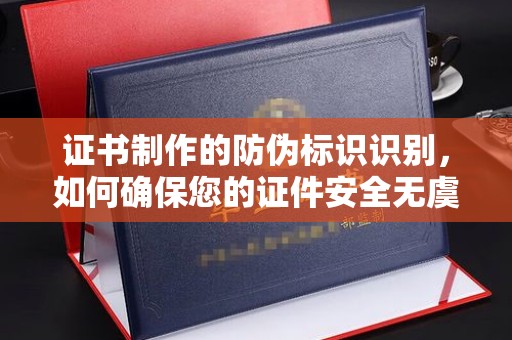 科右前旗证书制作的防伪标识识别，如何确保您的证件安全无虞？