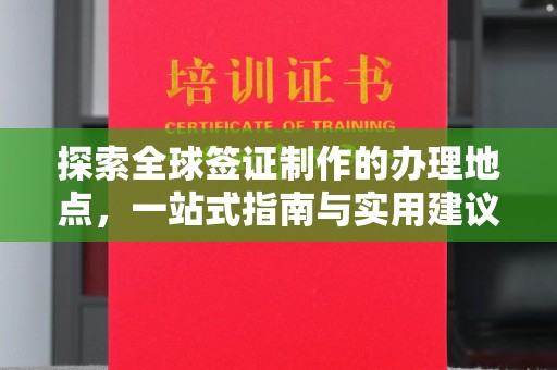 科右前旗探索全球签证制作的办理地点，一站式指南与实用建议