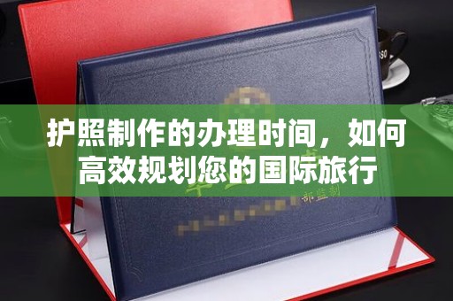 科右前旗护照制作的办理时间，如何高效规划您的国际旅行
