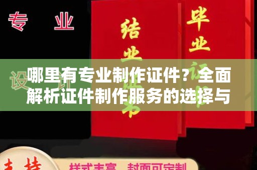 科右前旗哪里有专业制作证件？全面解析证件制作服务的选择与注意事项