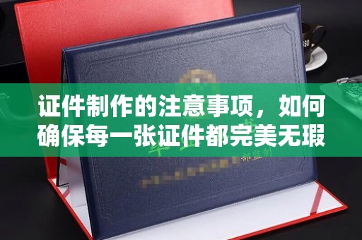 科右前旗证件制作的注意事项，如何确保每一张证件都完美无瑕？