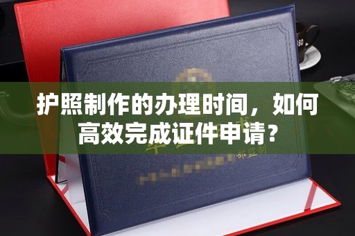科右前旗护照制作的办理时间，如何高效完成证件申请？