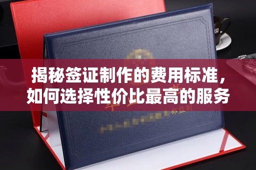 科右前旗揭秘签证制作的费用标准，如何选择性价比最高的服务？