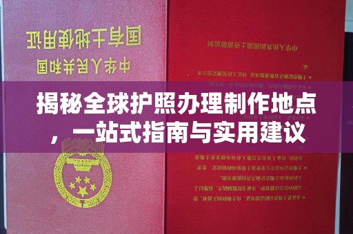 科右前旗揭秘全球护照办理制作地点，一站式指南与实用建议