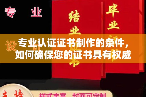 科右前旗专业认证证书制作的条件，如何确保您的证书具有权威性和可信度