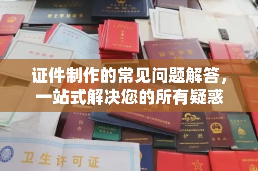 科右前旗证件制作的常见问题解答，一站式解决您的所有疑惑
