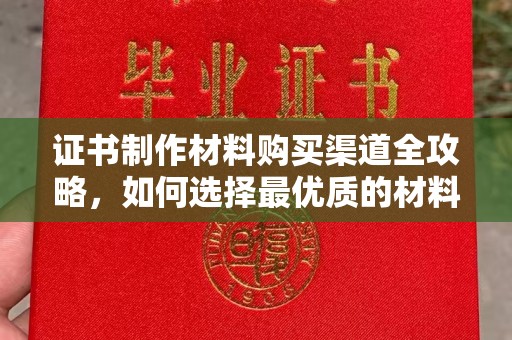 科右前旗证书制作材料购买渠道全攻略，如何选择最优质的材料